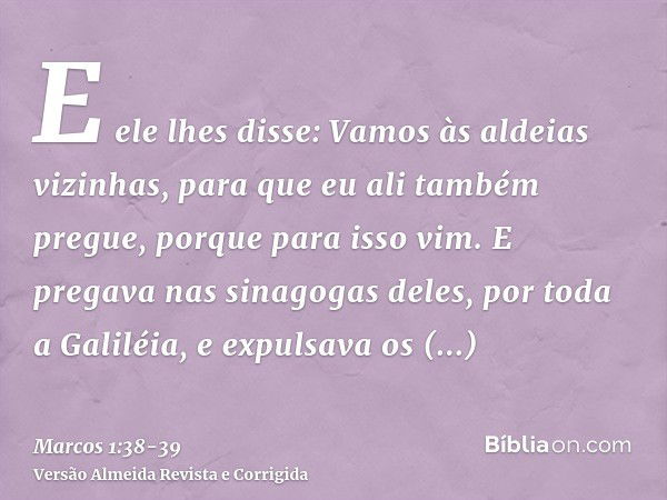 E ele lhes disse: Vamos às aldeias vizinhas, para que eu ali também pregue, porque para isso vim.E pregava nas sinagogas deles, por toda a Galiléia, e expulsava