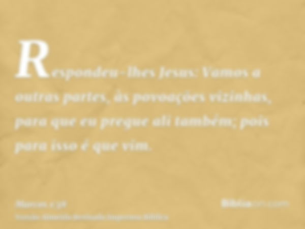 Respondeu-lhes Jesus: Vamos a outras partes, às povoações vizinhas, para que eu pregue ali também; pois para isso é que vim.