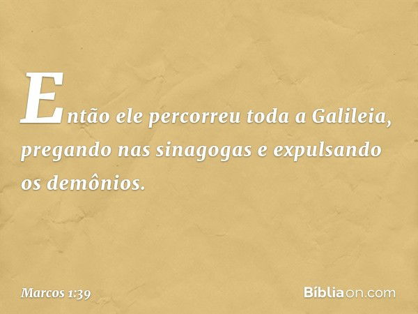 Então ele percorreu toda a Galileia, pregando nas sinagogas e expulsando os demônios. -- Marcos 1:39