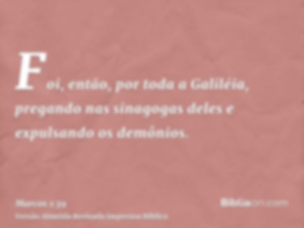 Foi, então, por toda a Galiléia, pregando nas sinagogas deles e expulsando os demônios.