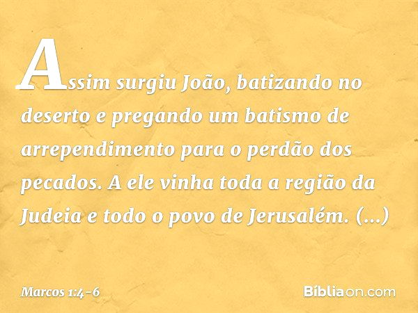 Assim surgiu João, batizando no deserto e pregando um batismo de arrependimento para o perdão dos pecados. A ele vinha toda a região da Judeia e todo o povo de 