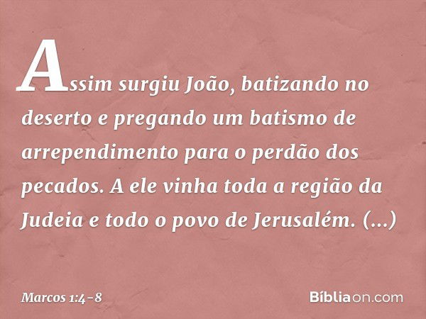 Assim surgiu João, batizando no deserto e pregando um batismo de arrependimento para o perdão dos pecados. A ele vinha toda a região da Judeia e todo o povo de 