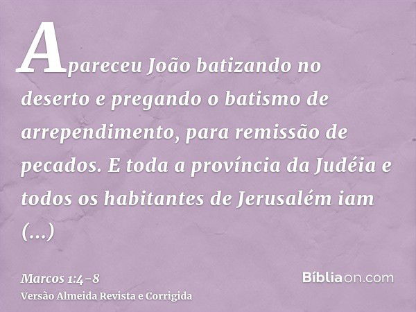 Apareceu João batizando no deserto e pregando o batismo de arrependimento, para remissão de pecados.E toda a província da Judéia e todos os habitantes de Jerusa