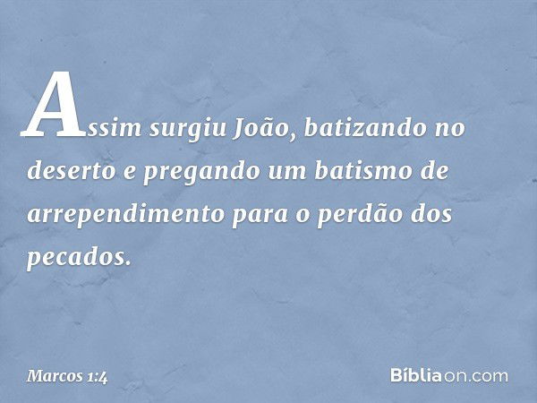 Assim surgiu João, batizando no deserto e pregando um batismo de arrependimento para o perdão dos pecados. -- Marcos 1:4