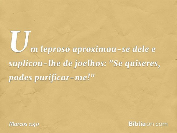 Um leproso aproximou-se dele e suplicou-lhe de joelhos: "Se quiseres, podes purificar-me!" -- Marcos 1:40