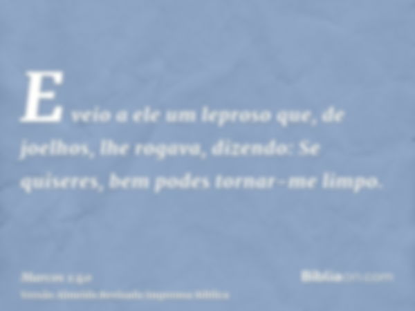 E veio a ele um leproso que, de joelhos, lhe rogava, dizendo: Se quiseres, bem podes tornar-me limpo.