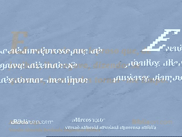 E veio a ele um leproso que, de joelhos, lhe rogava, dizendo: Se quiseres, bem podes tornar-me limpo.