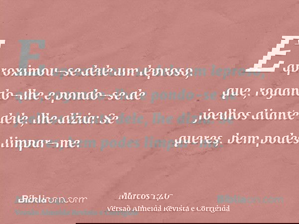 E aproximou-se dele um leproso, que, rogando-lhe e pondo-se de joelhos diante dele, lhe dizia: Se queres, bem podes limpar-me.