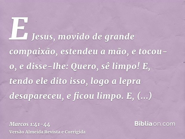 E Jesus, movido de grande compaixão, estendeu a mão, e tocou-o, e disse-lhe: Quero, sê limpo!E, tendo ele dito isso, logo a lepra desapareceu, e ficou limpo.E, 