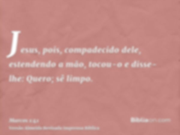 Jesus, pois, compadecido dele, estendendo a mão, tocou-o e disse-lhe: Quero; sê limpo.