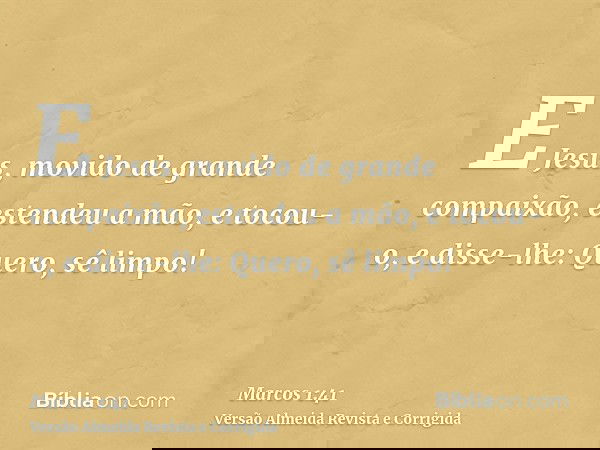 E Jesus, movido de grande compaixão, estendeu a mão, e tocou-o, e disse-lhe: Quero, sê limpo!