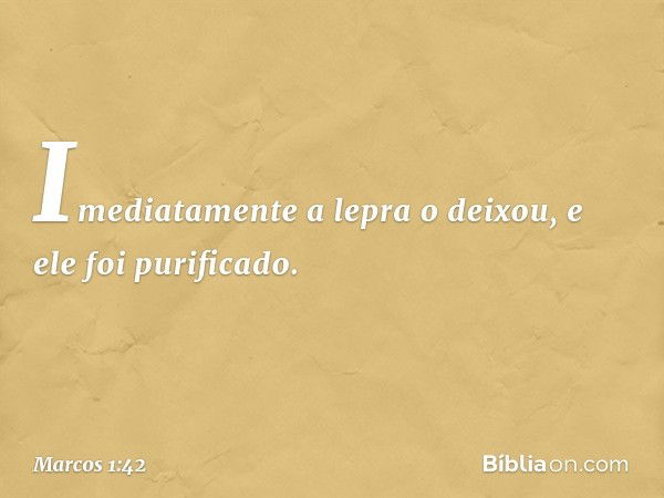 Imediatamente a lepra o deixou, e ele foi purificado. -- Marcos 1:42