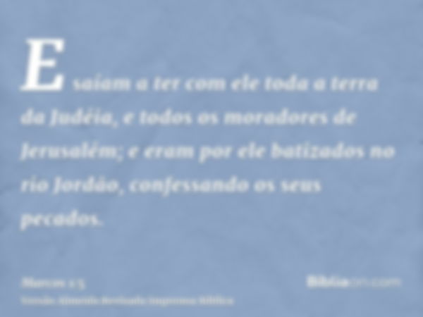 E saíam a ter com ele toda a terra da Judéia, e todos os moradores de Jerusalém; e eram por ele batizados no rio Jordão, confessando os seus pecados.