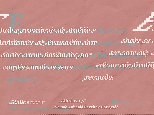 E toda a província da Judéia e todos os habitantes de Jerusalém iam ter com ele; e todos eram batizados por ele no rio Jordão, confessando os seus pecados.