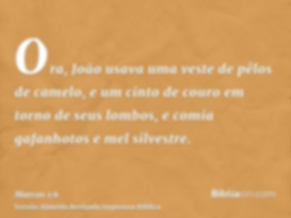 Ora, João usava uma veste de pêlos de camelo, e um cinto de couro em torno de seus lombos, e comia gafanhotos e mel silvestre.