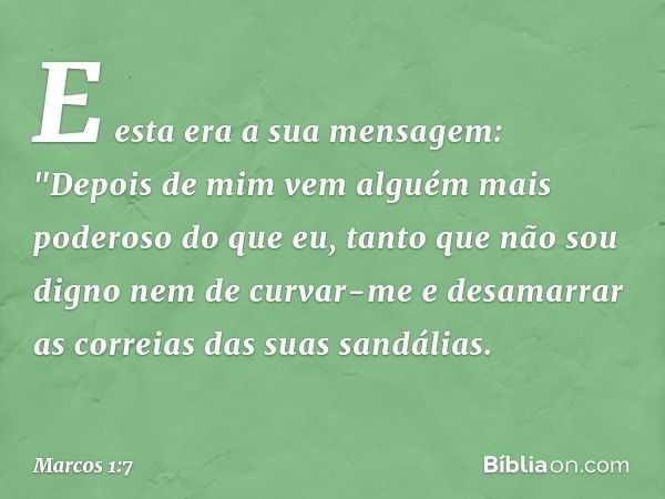 E esta era a sua mensagem: "Depois de mim vem alguém mais poderoso do que eu, tanto que não sou digno nem de curvar-me e desamarrar as correias das suas sandáli