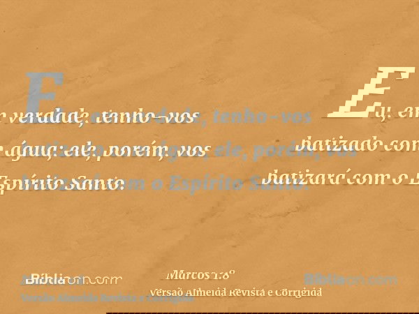 Eu, em verdade, tenho-vos batizado com água; ele, porém, vos batizará com o Espírito Santo.