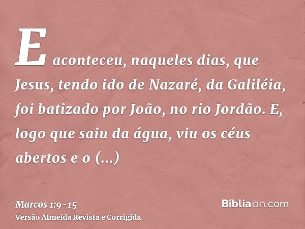 E aconteceu, naqueles dias, que Jesus, tendo ido de Nazaré, da Galiléia, foi batizado por João, no rio Jordão.E, logo que saiu da água, viu os céus abertos e o 