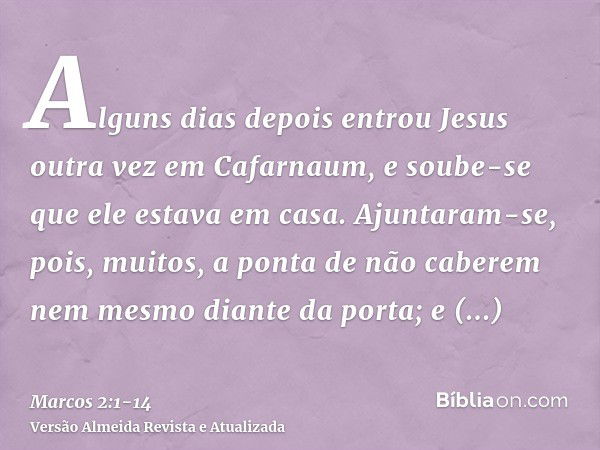 Alguns dias depois entrou Jesus outra vez em Cafarnaum, e soube-se que ele estava em casa.Ajuntaram-se, pois, muitos, a ponta de não caberem nem mesmo diante da