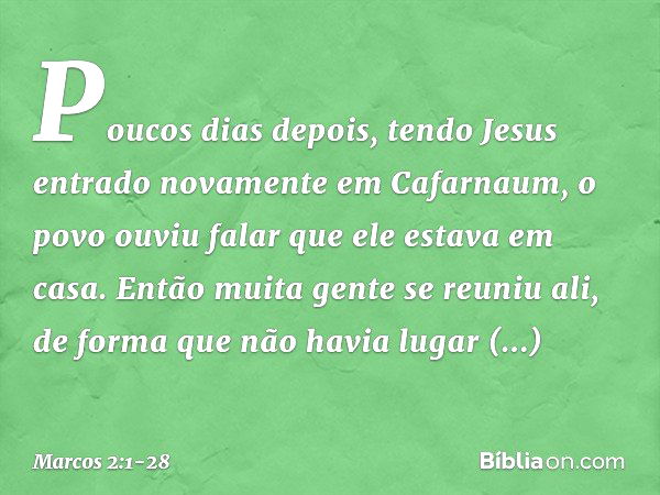 Poucos dias depois, tendo Jesus entrado novamente em Cafarnaum, o povo ouviu falar que ele estava em casa. Então muita gente se reuniu ali, de forma que não hav