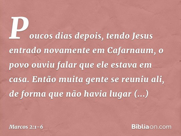 Poucos dias depois, tendo Jesus entrado novamente em Cafarnaum, o povo ouviu falar que ele estava em casa. Então muita gente se reuniu ali, de forma que não hav