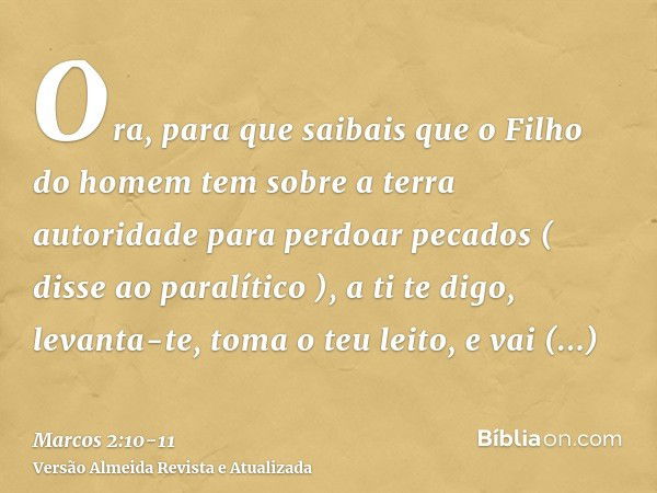 Ora, para que saibais que o Filho do homem tem sobre a terra autoridade para perdoar pecados ( disse ao paralítico ),a ti te digo, levanta-te, toma o teu leito,