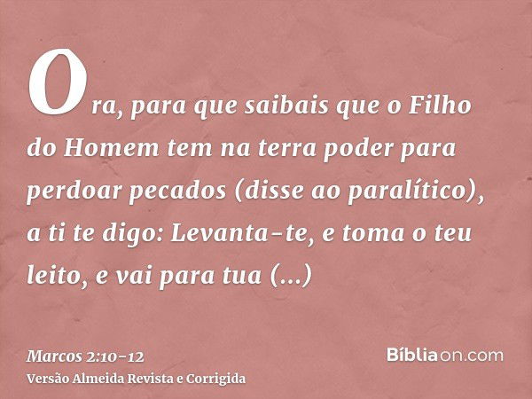 Ora, para que saibais que o Filho do Homem tem na terra poder para perdoar pecados (disse ao paralítico),a ti te digo: Levanta-te, e toma o teu leito, e vai par