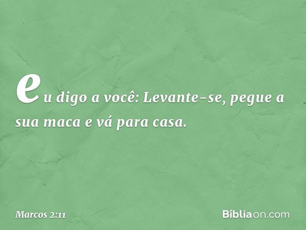 "eu digo a você: Levante-se, pegue a sua maca e vá para casa". -- Marcos 2:11