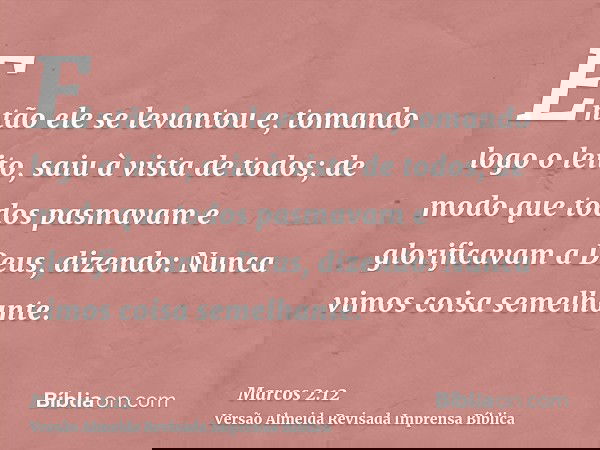 Então ele se levantou e, tomando logo o leito, saiu à vista de todos; de modo que todos pasmavam e glorificavam a Deus, dizendo: Nunca vimos coisa semelhante.