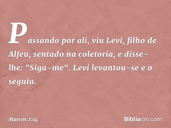 Passando por ali, viu Levi, filho de Alfeu, sentado na coletoria, e disse-lhe: "Siga-me". Levi levantou-se e o seguiu. -- Marcos 2:14