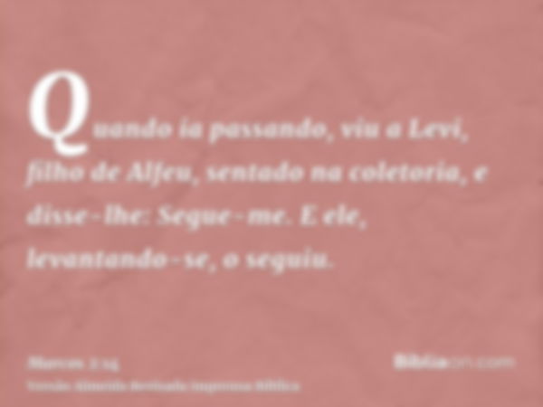 Quando ia passando, viu a Levi, filho de Alfeu, sentado na coletoria, e disse-lhe: Segue-me. E ele, levantando-se, o seguiu.