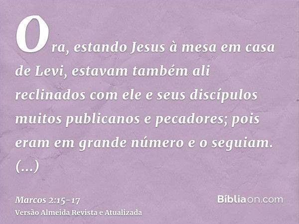 Ora, estando Jesus à mesa em casa de Levi, estavam também ali reclinados com ele e seus discípulos muitos publicanos e pecadores; pois eram em grande número e o