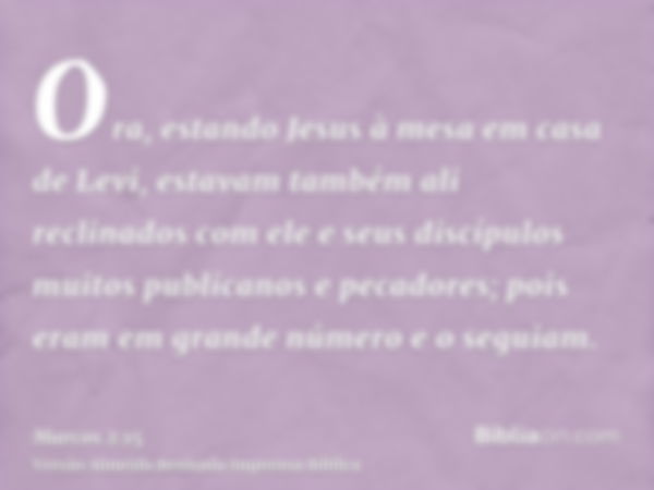 Ora, estando Jesus à mesa em casa de Levi, estavam também ali reclinados com ele e seus discípulos muitos publicanos e pecadores; pois eram em grande número e o