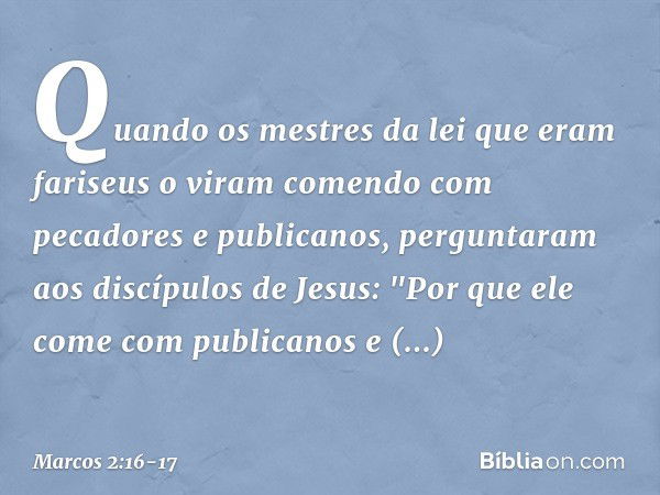 Quando os mestres da lei que eram fariseus o viram comendo com pecadores e publicanos, perguntaram aos discípulos de Jesus: "Por que ele come com publicanos e p