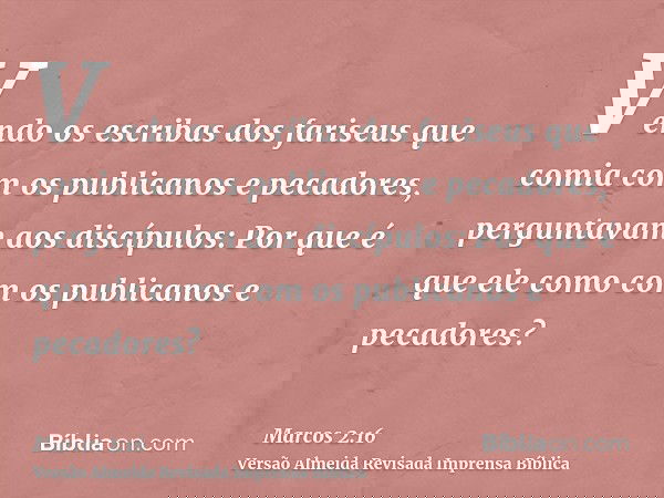 Vendo os escribas dos fariseus que comia com os publicanos e pecadores, perguntavam aos discípulos: Por que é que ele como com os publicanos e pecadores?