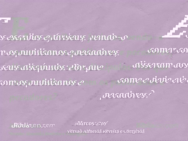 E os escribas e fariseus, vendo-o comer com os publicanos e pecadores, disseram aos seus discípulos: Por que come e bebe ele com os publicanos e pecadores?
