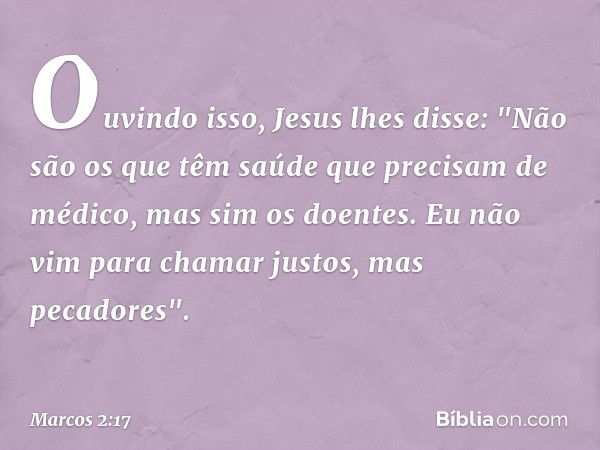 Ouvindo isso, Jesus lhes disse: "Não são os que têm saúde que precisam de médico, mas sim os doentes. Eu não vim para chamar justos, mas pecadores". -- Marcos 2