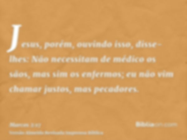 Jesus, porém, ouvindo isso, disse-lhes: Não necessitam de médico os sãos, mas sim os enfermos; eu não vim chamar justos, mas pecadores.