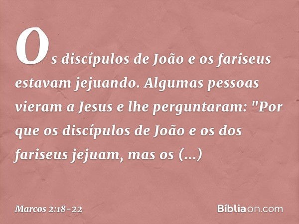 Os discípulos de João e os fariseus estavam jejuando. Algumas pessoas vieram a Jesus e lhe perguntaram: "Por que os discípulos de João e os dos fariseus jejuam,