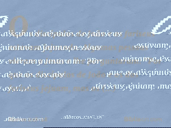 Os discípulos de João e os fariseus estavam jejuando. Algumas pessoas vieram a Jesus e lhe perguntaram: "Por que os discípulos de João e os dos fariseus jejuam,