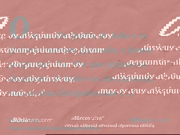 Ora, os discípulos de João e os fariseus estavam jejuando; e foram perguntar-lhe: Por que jejuam os discípulos de João e os dos fariseus, mas os teus discípulos