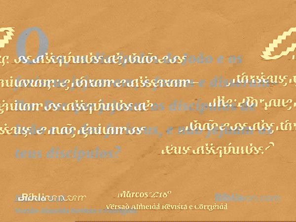Ora, os discípulos de João e os fariseus jejuavam; e foram e disseram-lhe: Por que jejuam os discípulos de João e os dos fariseus, e não jejuam os teus discípul