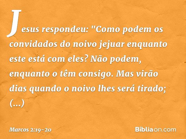 Jesus respondeu: "Como podem os convidados do noivo jejuar enquanto este está com eles? Não podem, enquanto o têm consigo. Mas virão dias quando o noivo lhes se