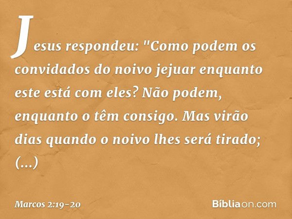 Jesus respondeu: "Como podem os convidados do noivo jejuar enquanto este está com eles? Não podem, enquanto o têm consigo. Mas virão dias quando o noivo lhes se