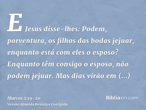 E Jesus disse-lhes: Podem, porventura, os filhos das bodas jejuar, enquanto está com eles o esposo? Enquanto têm consigo o esposo, não podem jejuar.Mas dias vir