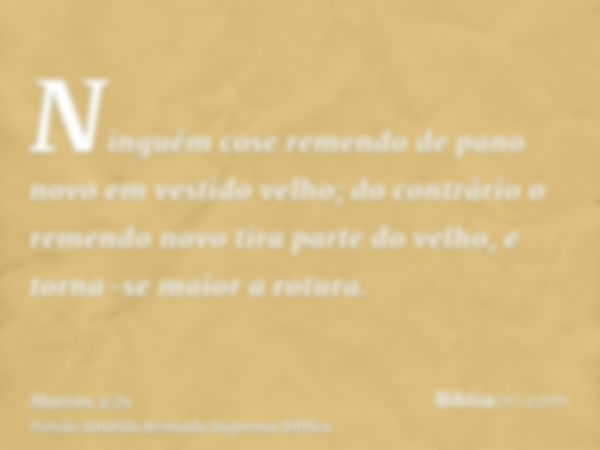 Ninguém cose remendo de pano novo em vestido velho; do contrário o remendo novo tira parte do velho, e torna-se maior a rotura.