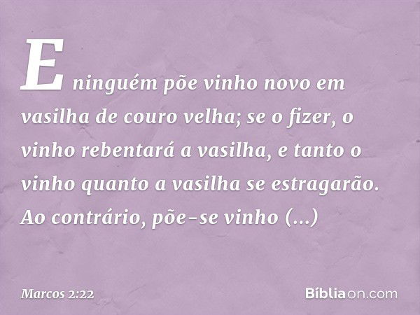 E ninguém põe vinho novo em vasilha de couro velha; se o fizer, o vinho rebentará a vasilha, e tanto o vinho quanto a vasilha se estragarão. Ao contrário, põe-s