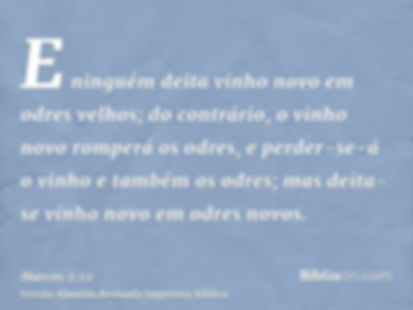 E ninguém deita vinho novo em odres velhos; do contrário, o vinho novo romperá os odres, e perder-se-á o vinho e também os odres; mas deita-se vinho novo em odr