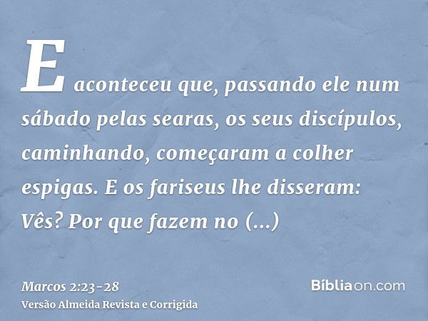 E aconteceu que, passando ele num sábado pelas searas, os seus discípulos, caminhando, começaram a colher espigas.E os fariseus lhe disseram: Vês? Por que fazem