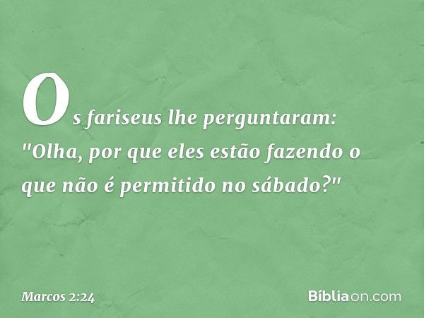 Os fariseus lhe perguntaram: "Olha, por que eles estão fazendo o que não é permitido no sábado?" -- Marcos 2:24